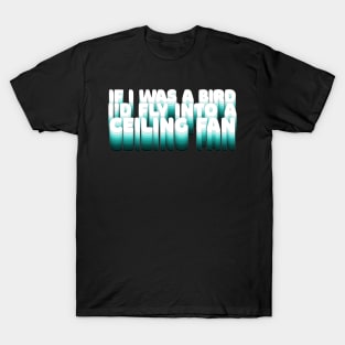 If I Was A Bird I'd Fly Into A Ceiling Fan / Humorous Nihilist Statement Design T-Shirt